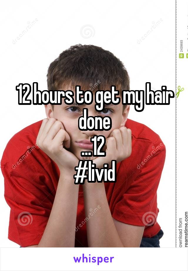 12 hours to get my hair done
...12 
#livid