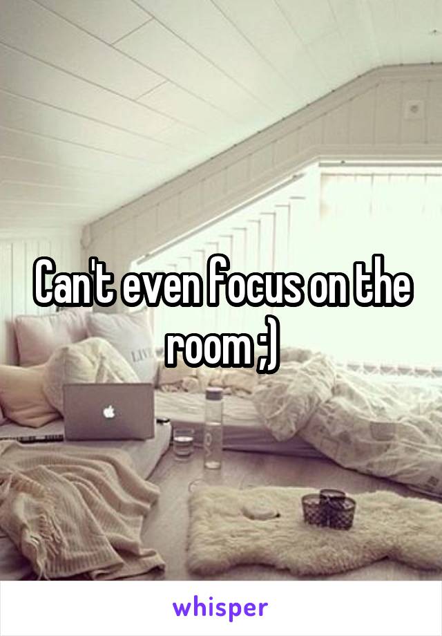 Can't even focus on the room ;)