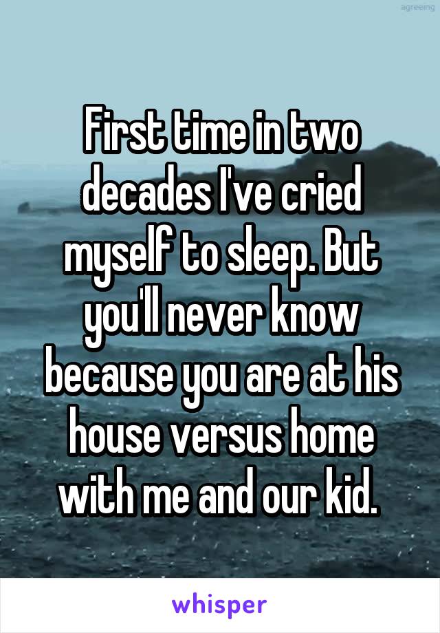 First time in two decades I've cried myself to sleep. But you'll never know because you are at his house versus home with me and our kid. 