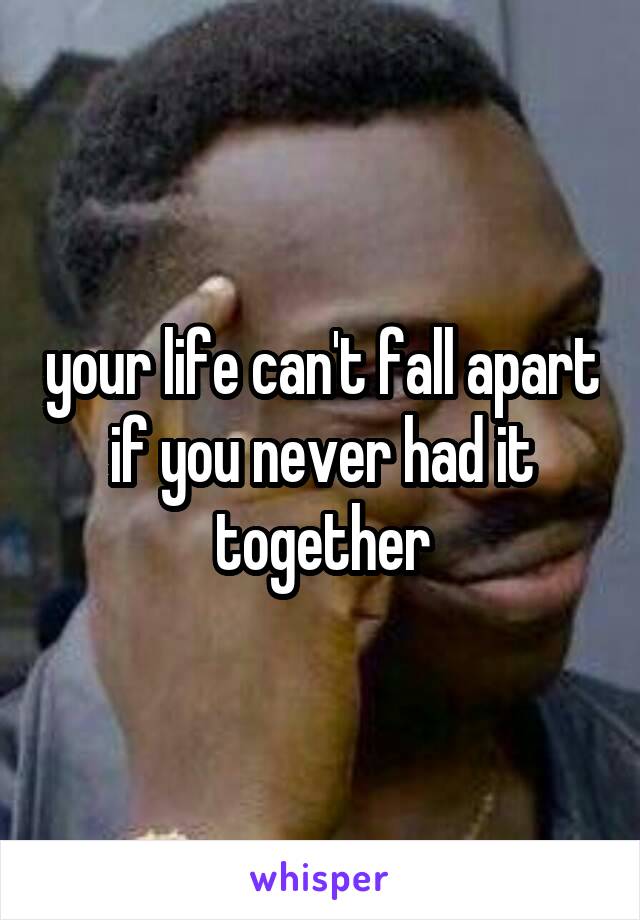 your life can't fall apart if you never had it together