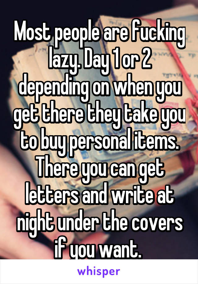 Most people are fucking lazy. Day 1 or 2 depending on when you get there they take you to buy personal items. There you can get letters and write at night under the covers if you want. 