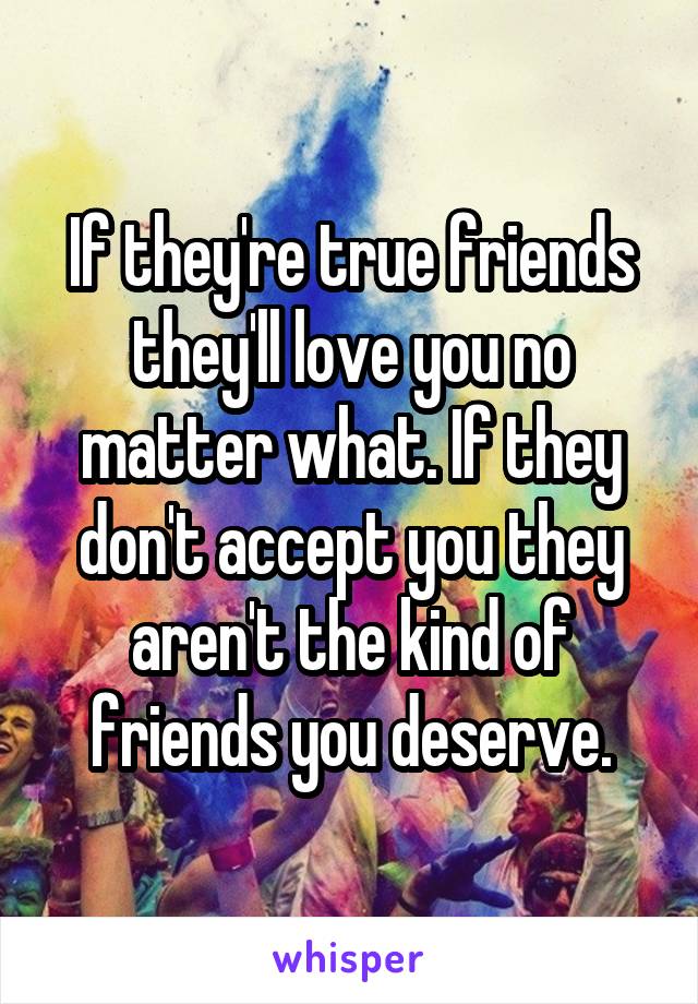 If they're true friends they'll love you no matter what. If they don't accept you they aren't the kind of friends you deserve.