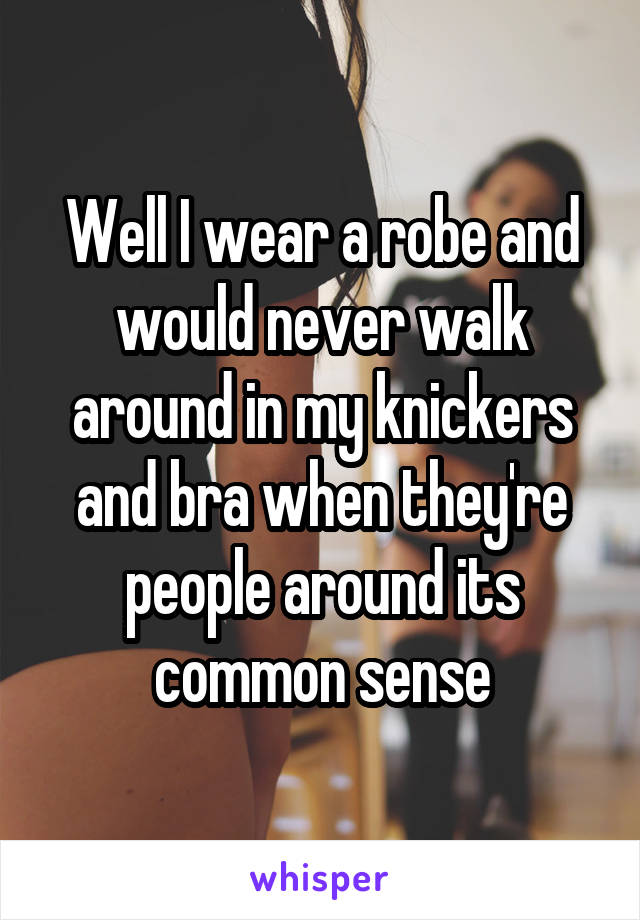 Well I wear a robe and would never walk around in my knickers and bra when they're people around its common sense