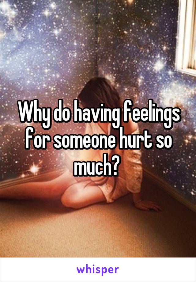 Why do having feelings for someone hurt so much? 