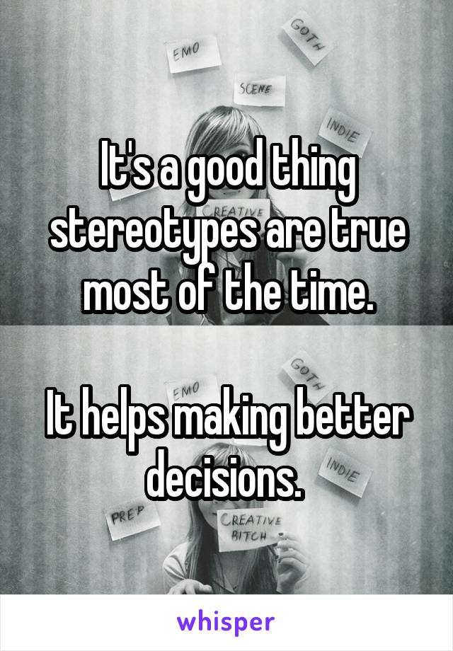 It's a good thing stereotypes are true most of the time.

It helps making better decisions. 