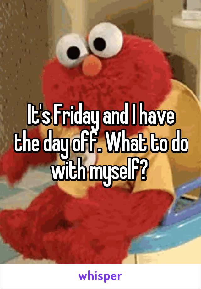 It's Friday and I have the day off. What to do with myself? 