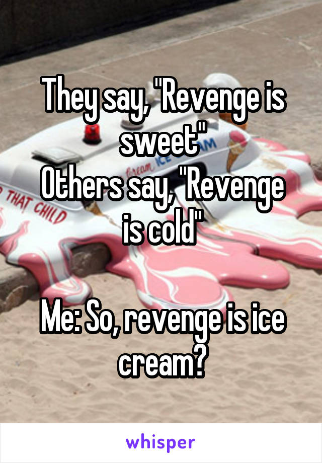 They say, "Revenge is sweet"
Others say, "Revenge is cold"

Me: So, revenge is ice cream?