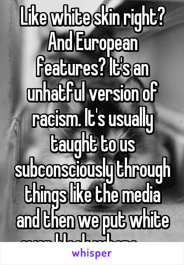 Like white skin right? And European features? It's an unhatful version of racism. It's usually taught to us subconsciously through things like the media and then we put white over black where.........