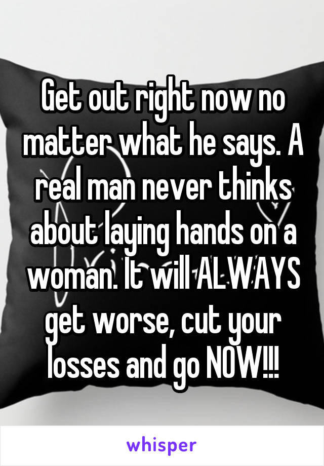 Get out right now no matter what he says. A real man never thinks about laying hands on a woman. It will ALWAYS get worse, cut your losses and go NOW!!!