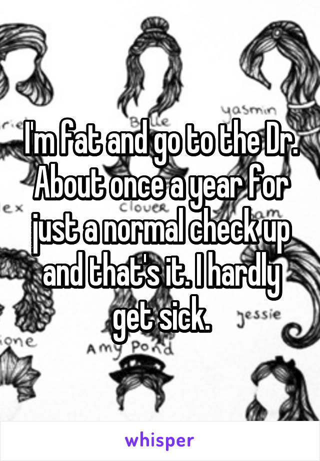 I'm fat and go to the Dr. About once a year for just a normal check up and that's it. I hardly get sick.