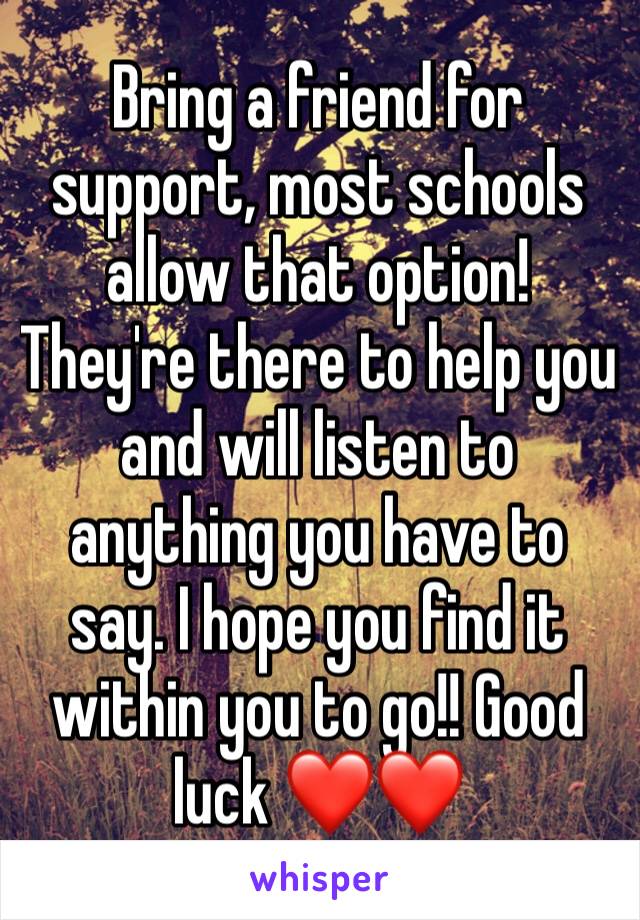 Bring a friend for support, most schools allow that option! They're there to help you and will listen to anything you have to say. I hope you find it within you to go!! Good luck ❤❤