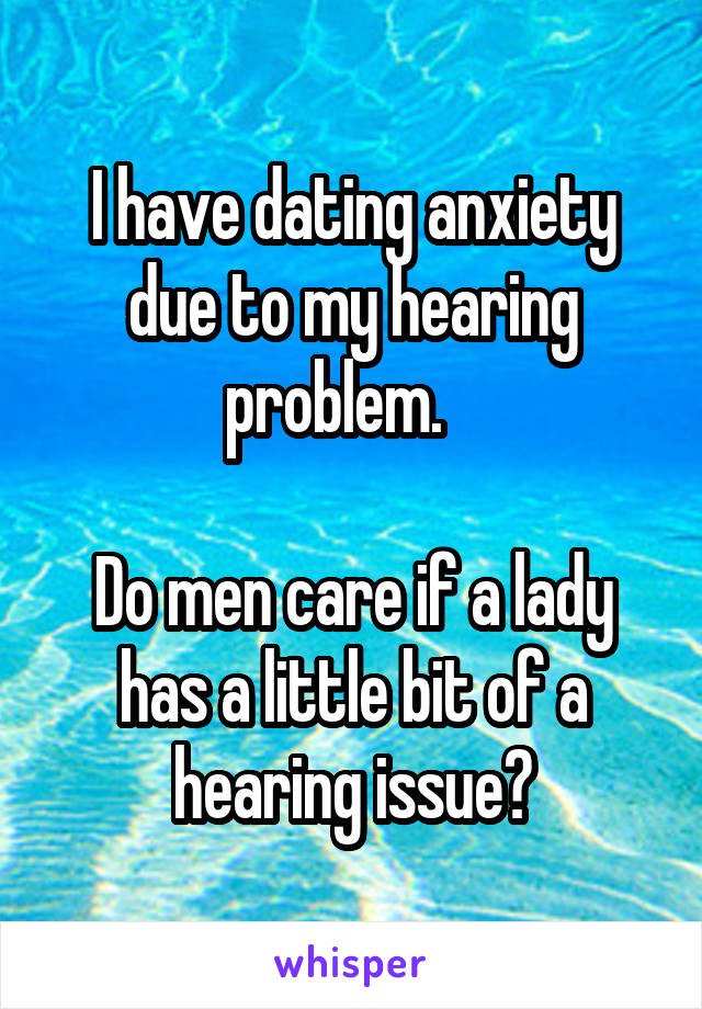 I have dating anxiety due to my hearing problem.   

Do men care if a lady has a little bit of a hearing issue?