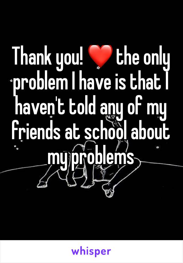 Thank you! ❤ the only problem I have is that I haven't told any of my friends at school about my problems 