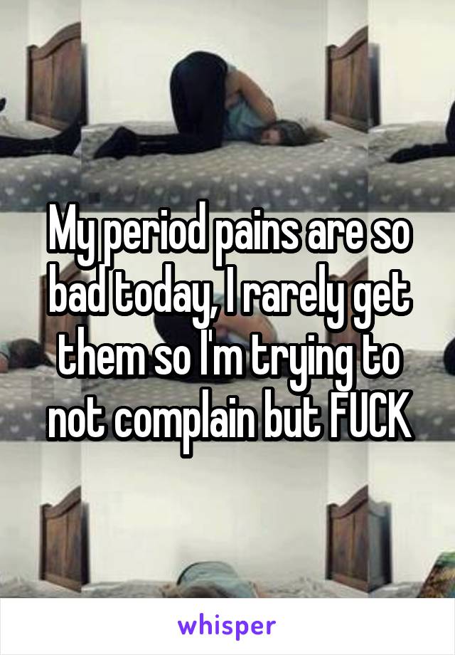 My period pains are so bad today, I rarely get them so I'm trying to not complain but FUCK