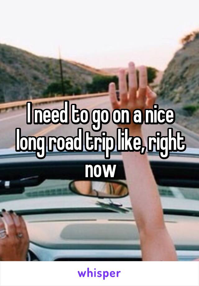 I need to go on a nice long road trip like, right now