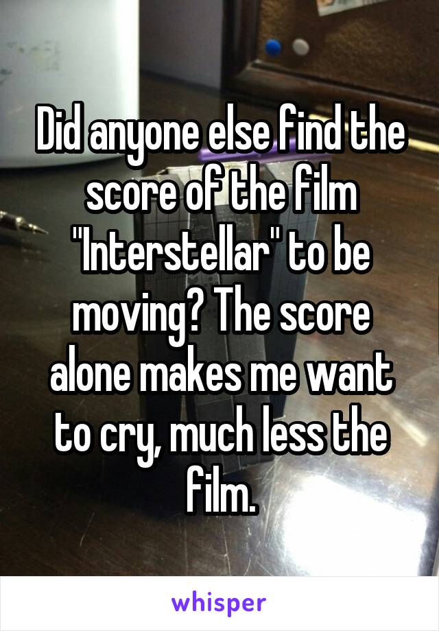 Did anyone else find the score of the film "Interstellar" to be moving? The score alone makes me want to cry, much less the film.