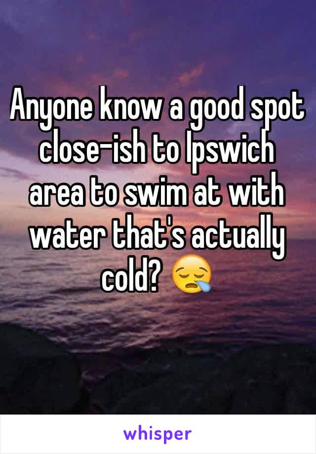 Anyone know a good spot close-ish to Ipswich area to swim at with water that's actually cold? 😪