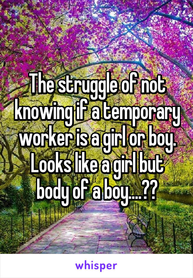 The struggle of not knowing if a temporary worker is a girl or boy. Looks like a girl but body of a boy....??