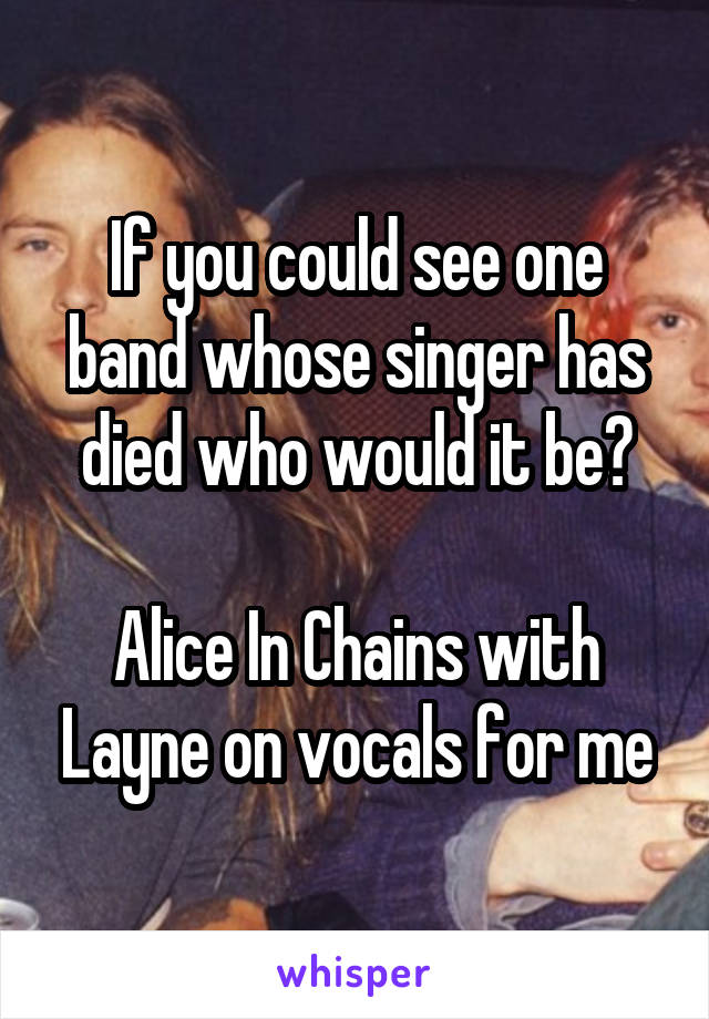 If you could see one band whose singer has died who would it be?

Alice In Chains with Layne on vocals for me