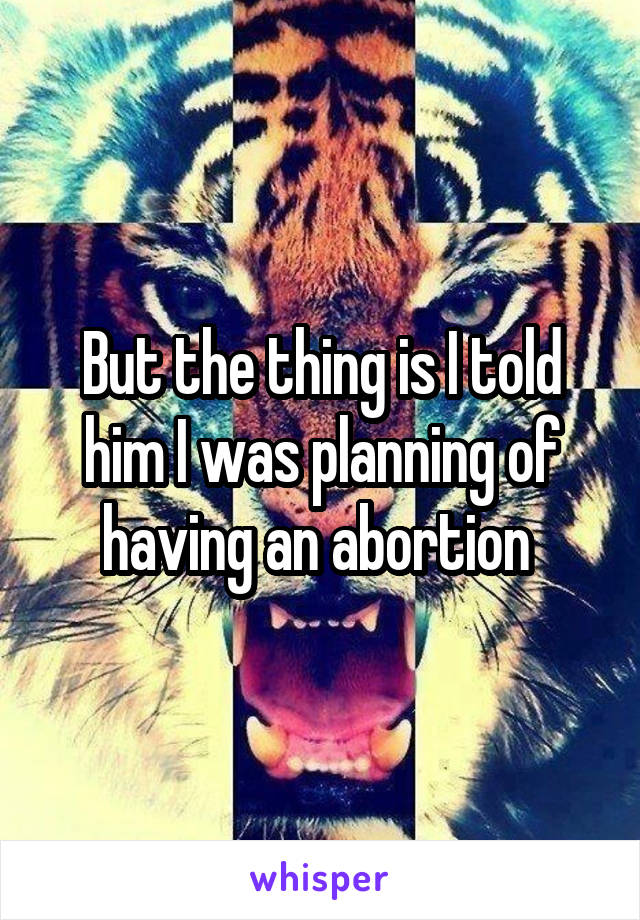 But the thing is I told him I was planning of having an abortion 