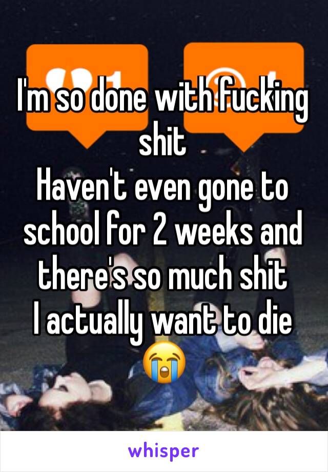 I'm so done with fucking shit 
Haven't even gone to school for 2 weeks and there's so much shit 
I actually want to die 😭