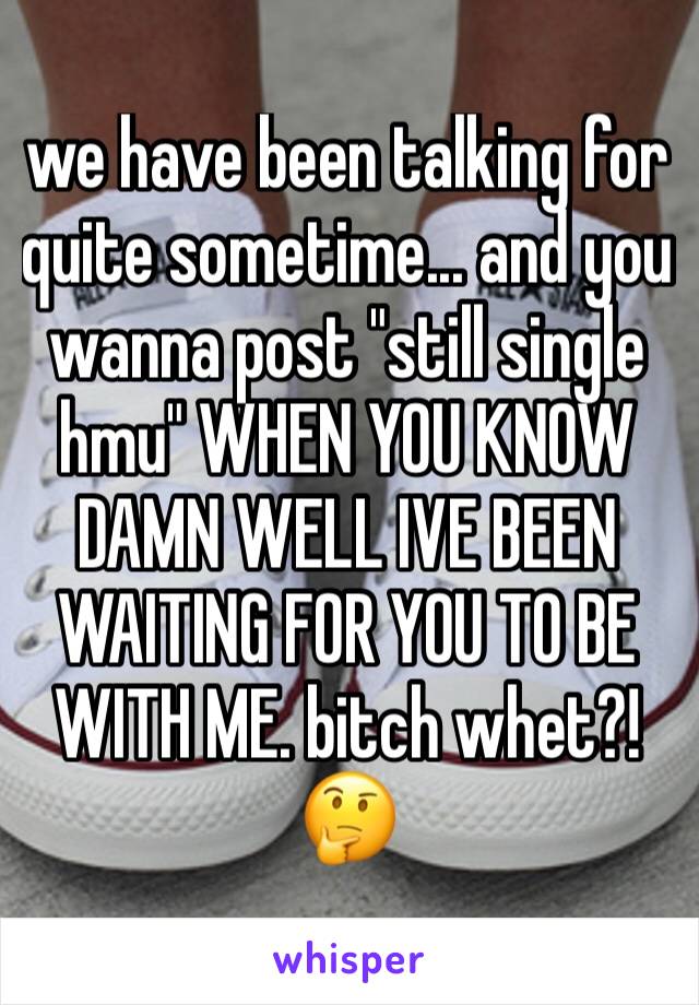 we have been talking for quite sometime... and you wanna post "still single hmu" WHEN YOU KNOW DAMN WELL IVE BEEN WAITING FOR YOU TO BE WITH ME. bitch whet?! 🤔