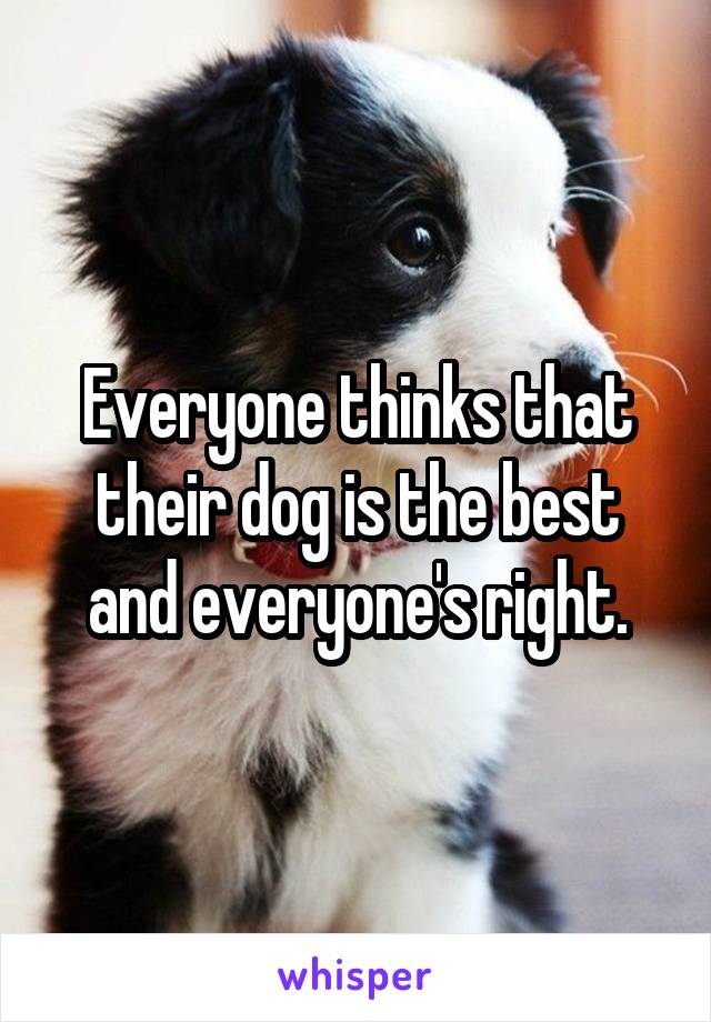 Everyone thinks that their dog is the best and everyone's right.