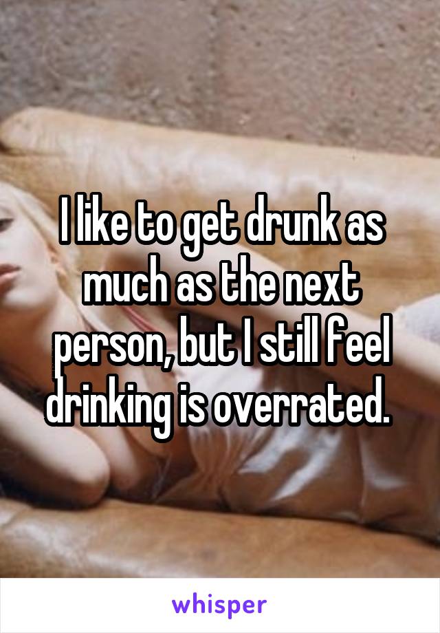 I like to get drunk as much as the next person, but I still feel drinking is overrated. 