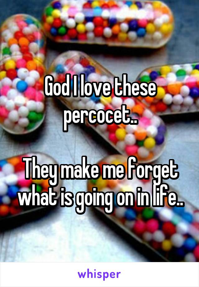 God I love these percocet..

They make me forget what is going on in life..