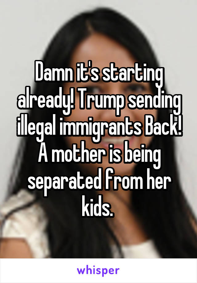 Damn it's starting already! Trump sending illegal immigrants Back! A mother is being separated from her kids. 