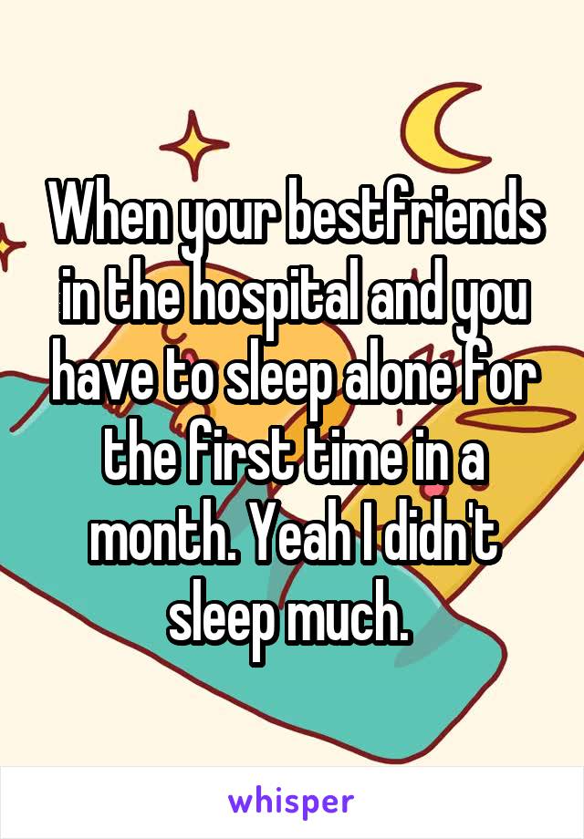 When your bestfriends in the hospital and you have to sleep alone for the first time in a month. Yeah I didn't sleep much. 