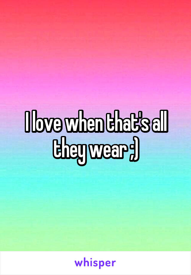 I love when that's all they wear ;)