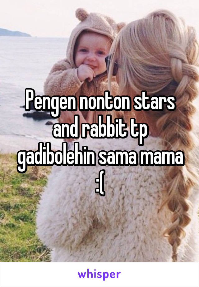 Pengen nonton stars and rabbit tp gadibolehin sama mama :(