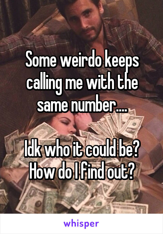 Some weirdo keeps calling me with the same number....

Idk who it could be? How do I find out?