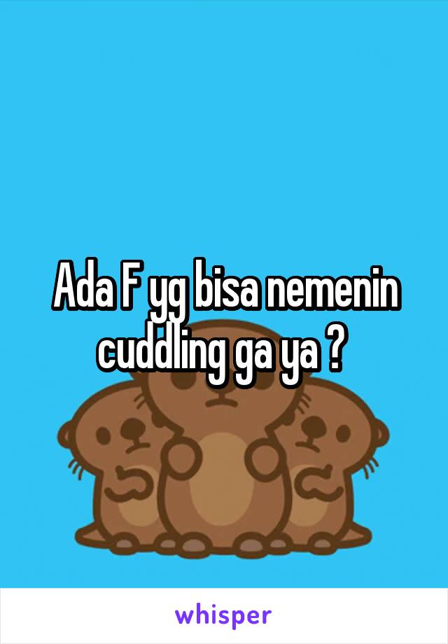 Ada F yg bisa nemenin cuddling ga ya ? 