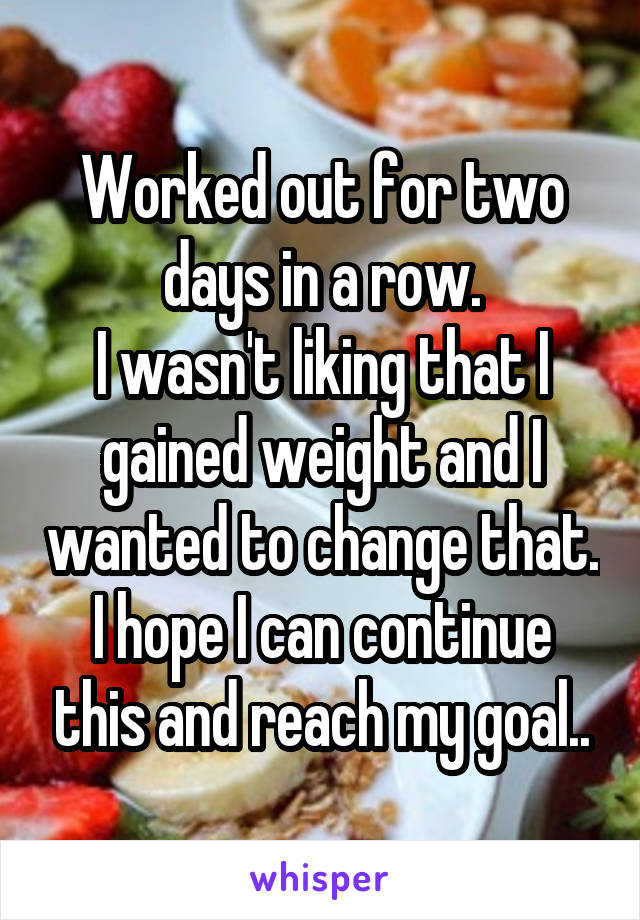 Worked out for two days in a row.
I wasn't liking that I gained weight and I wanted to change that.
I hope I can continue this and reach my goal..