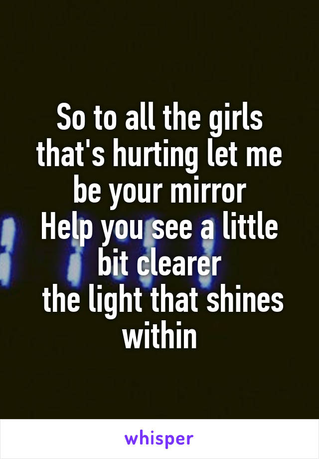 So to all the girls that's hurting let me be your mirror
Help you see a little bit clearer
 the light that shines within