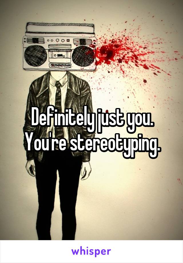 Definitely just you. You're stereotyping.