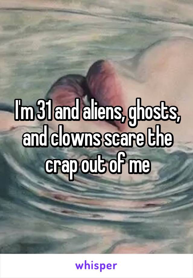 I'm 31 and aliens, ghosts, and clowns scare the crap out of me