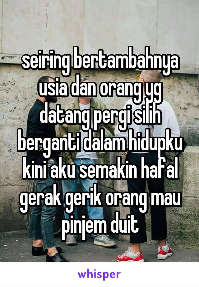 seiring bertambahnya usia dan orang yg datang pergi silih berganti dalam hidupku kini aku semakin hafal gerak gerik orang mau pinjem duit