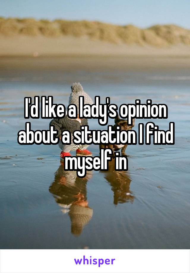 I'd like a lady's opinion about a situation I find myself in