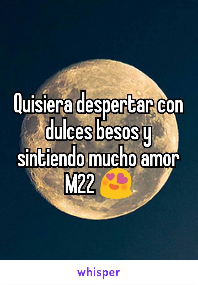 Quisiera despertar con dulces besos y sintiendo mucho amor
M22 😍