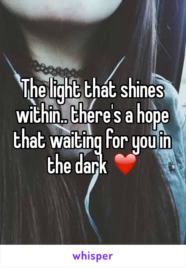 The light that shines within.. there's a hope that waiting for you in the dark ❤️️