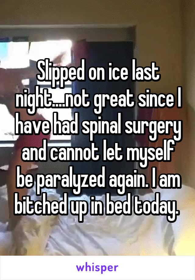 Slipped on ice last night....not great since I have had spinal surgery and cannot let myself be paralyzed again. I am bitched up in bed today. 