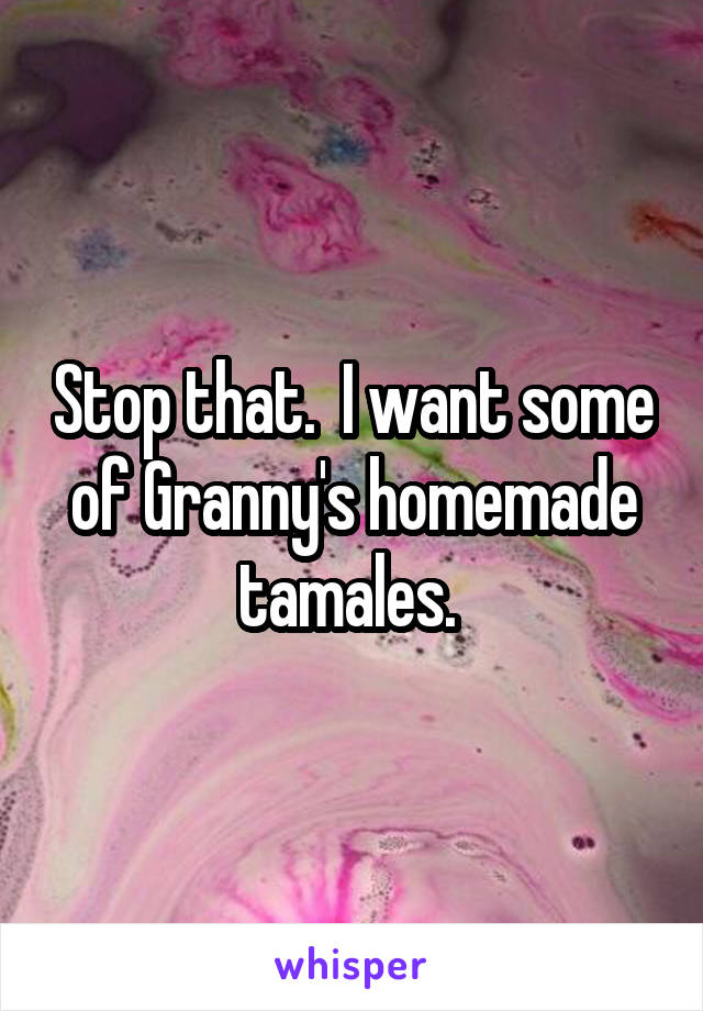 Stop that.  I want some of Granny's homemade tamales. 