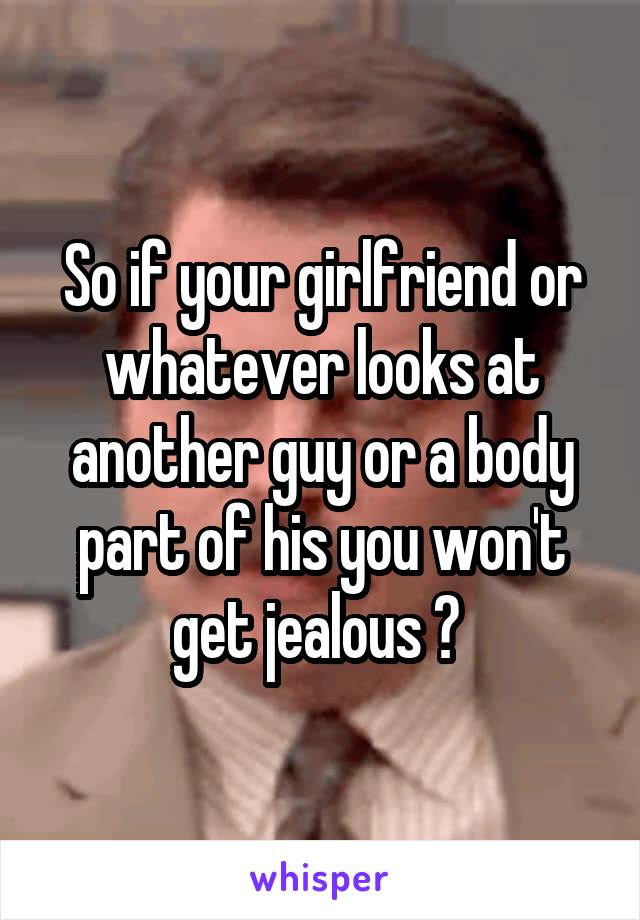 So if your girlfriend or whatever looks at another guy or a body part of his you won't get jealous ? 