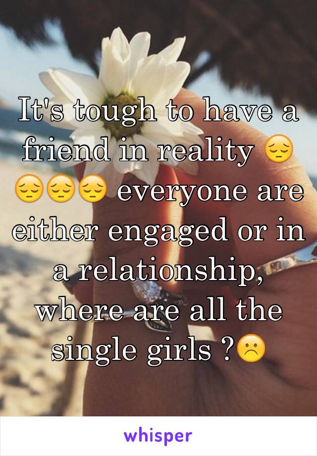 It's tough to have a friend in reality 😔😔😔😔 everyone are either engaged or in a relationship, where are all the single girls ?☹️