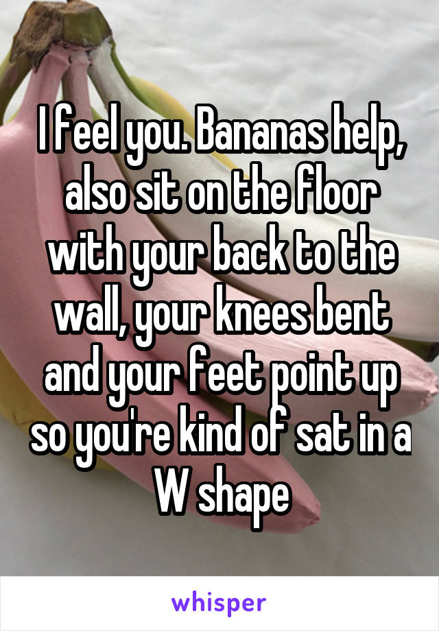 I feel you. Bananas help, also sit on the floor with your back to the wall, your knees bent and your feet point up so you're kind of sat in a W shape