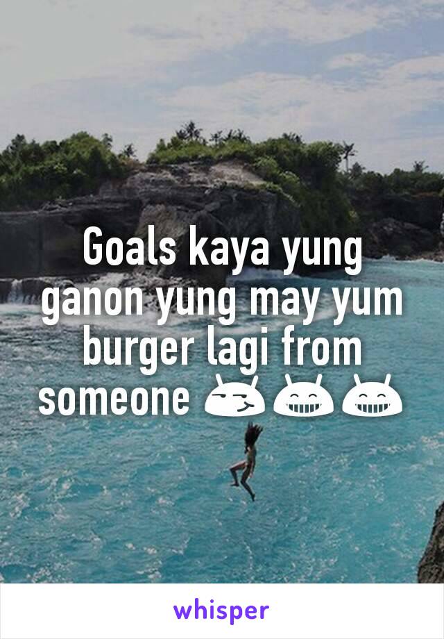 Goals kaya yung ganon yung may yum burger lagi from someone 😏😁😁