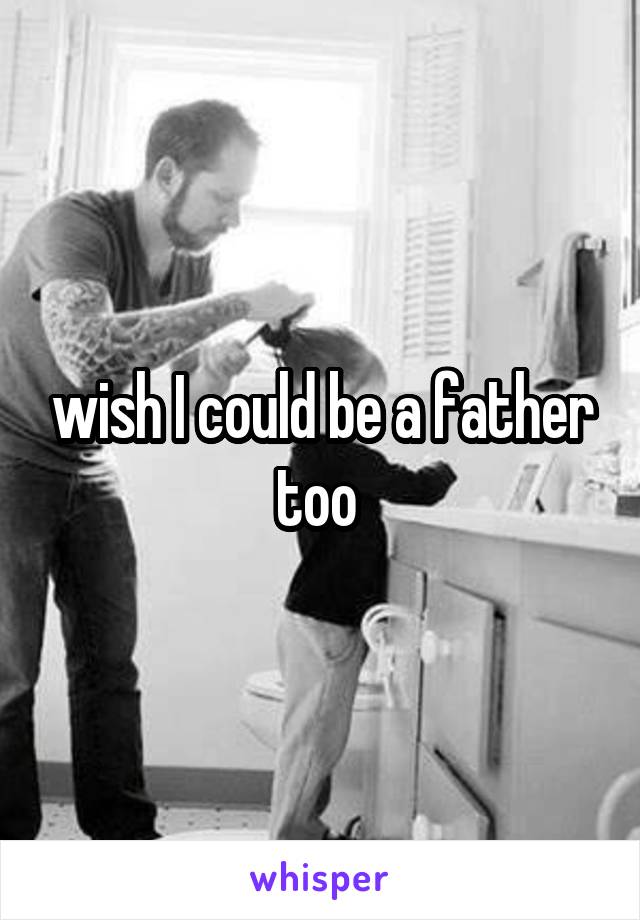 wish I could be a father too 